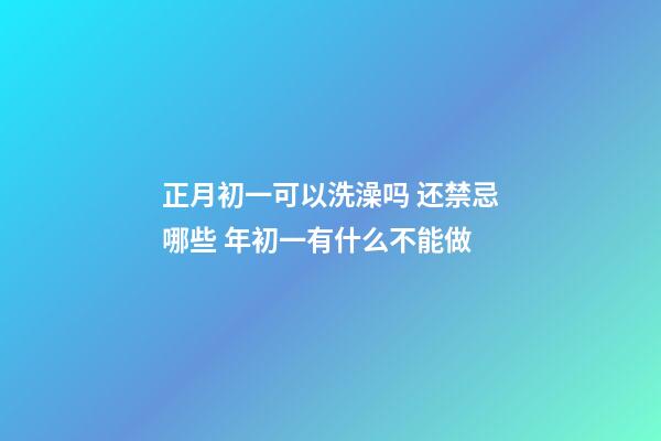 正月初一可以洗澡吗 还禁忌哪些 年初一有什么不能做